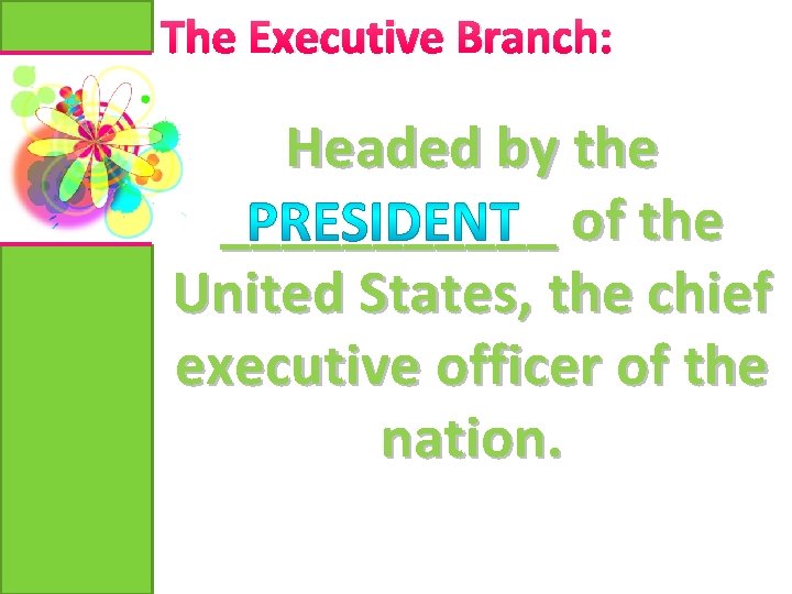 The Executive Branch: Headed by the ______ of the United States, the chief executive
