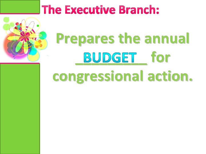 The Executive Branch: Prepares the annual _____ for congressional action. 