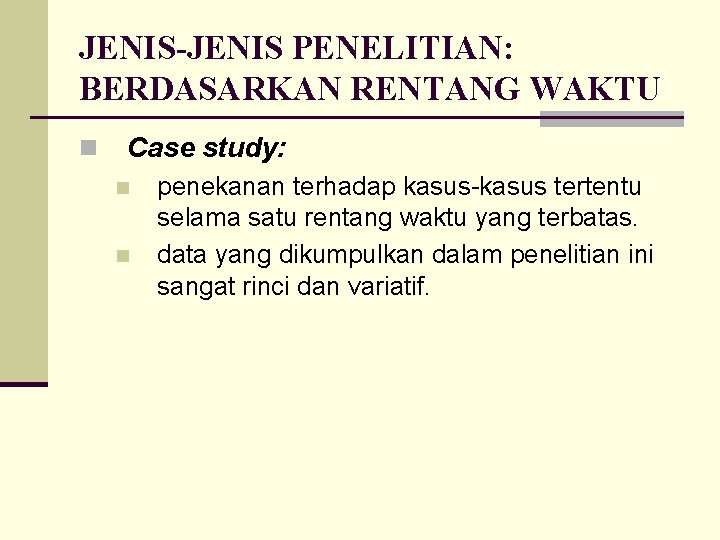 JENIS-JENIS PENELITIAN: BERDASARKAN RENTANG WAKTU n Case study: n n penekanan terhadap kasus-kasus tertentu