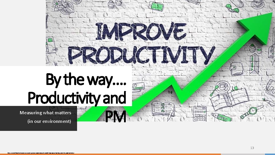 By the way…. Productivity and PM Measuring what matters (in our environment) 13 http: