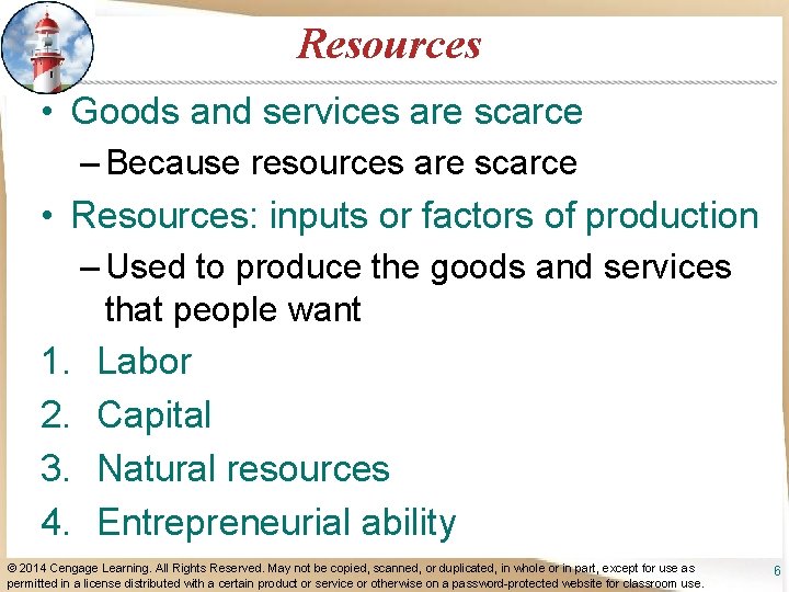 Resources • Goods and services are scarce – Because resources are scarce • Resources: