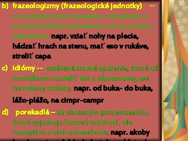 b) frazeologizmy (frazeologické jednotky) -sú ustálené slovné spojenia s obrazným a nerozložiteľným významom, ktorý