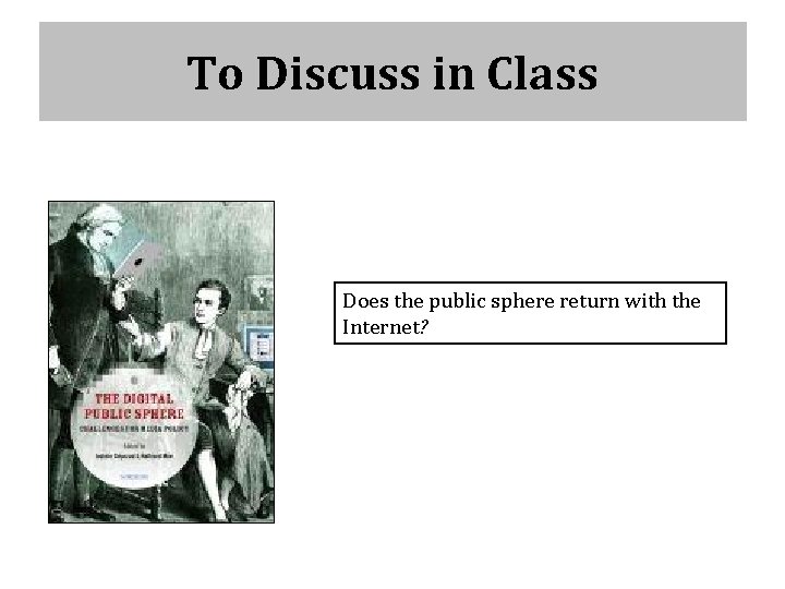 To Discuss in Class Does the public sphere return with the Internet? 