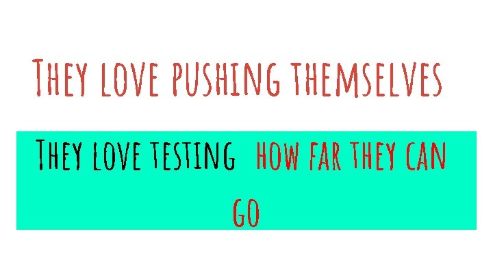 They love pushing themselves They love testing how far they can go 