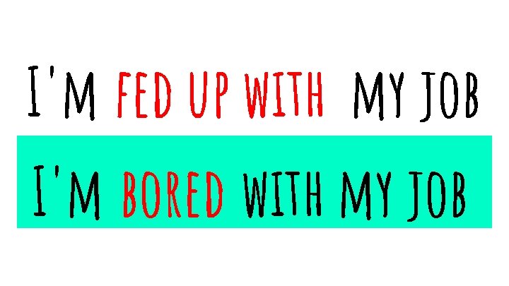 I'm fed up with my job I'm bored with my job 