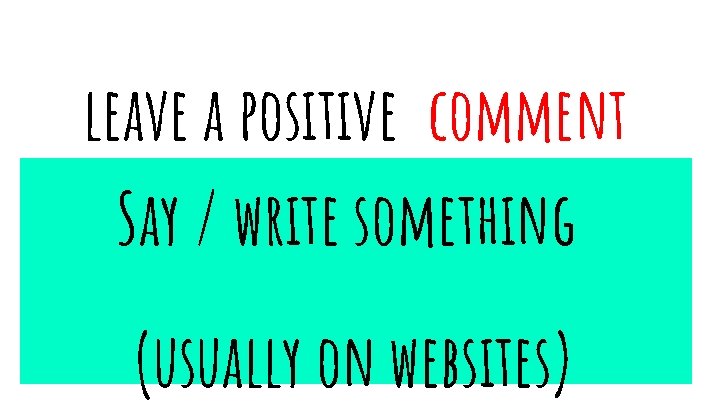 leave a positive comment Say / write something (usually on websites) 