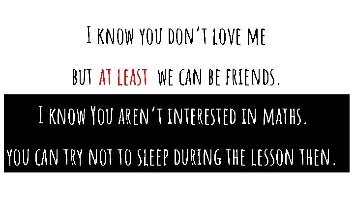 I know you don’t love me but at least we can be friends. I