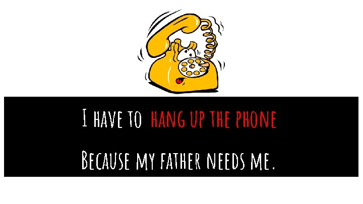 I have to hang up the phone Because my father needs me. 