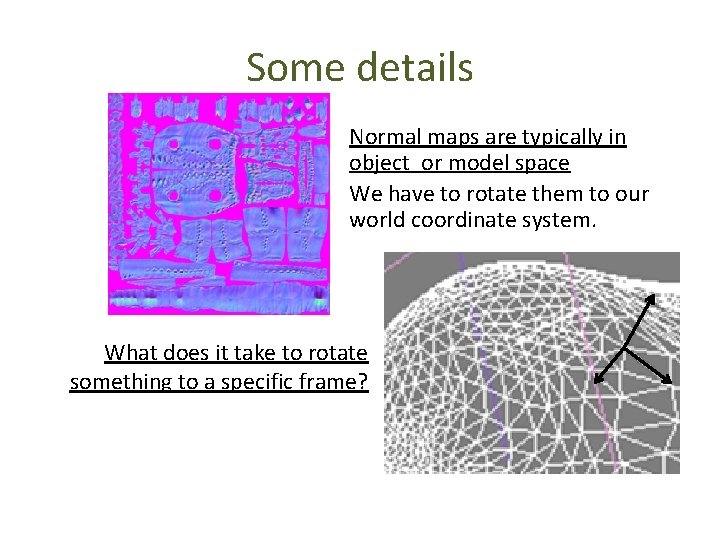 Some details Normal maps are typically in object or model space We have to