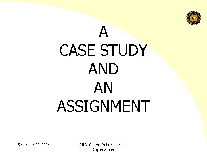 A CASE STUDY AND AN ASSIGNMENT September 25, 2006 SIKS Course Information and Organization