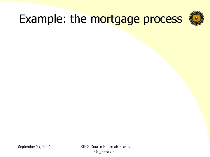 Example: the mortgage process September 25, 2006 SIKS Course Information and Organization 
