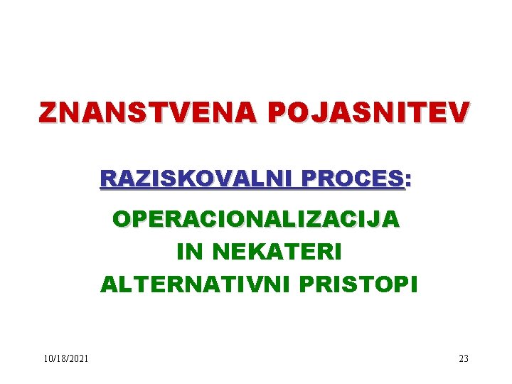 ZNANSTVENA POJASNITEV RAZISKOVALNI PROCES: OPERACIONALIZACIJA IN NEKATERI ALTERNATIVNI PRISTOPI 10/18/2021 23 