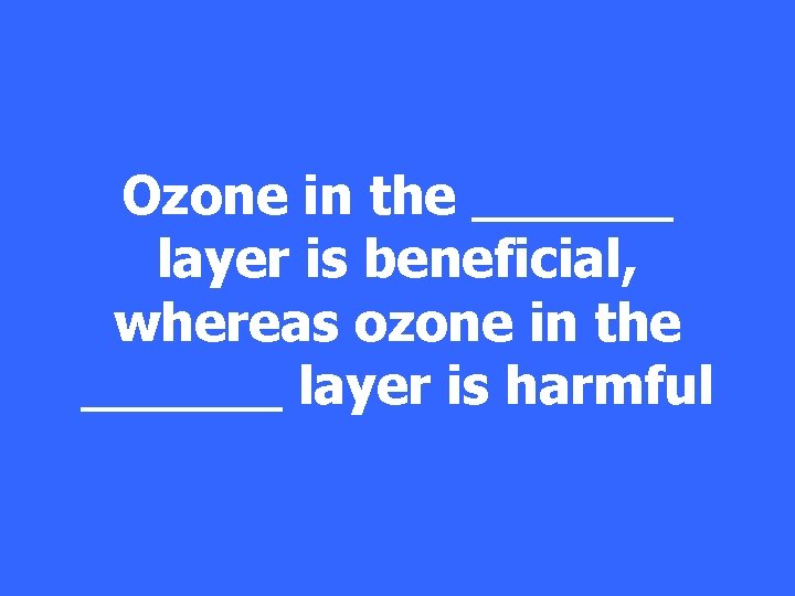 Ozone in the ______ layer is beneficial, whereas ozone in the ______ layer is