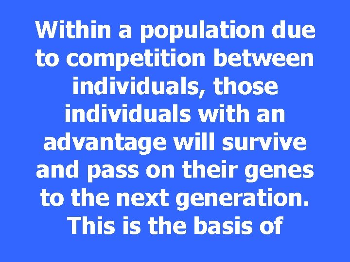 Within a population due to competition between individuals, those individuals with an advantage will