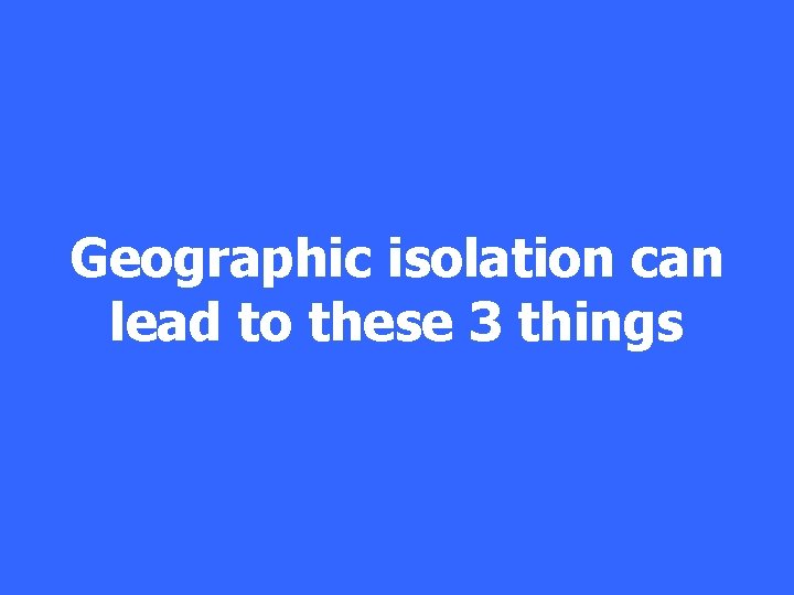 Geographic isolation can lead to these 3 things 