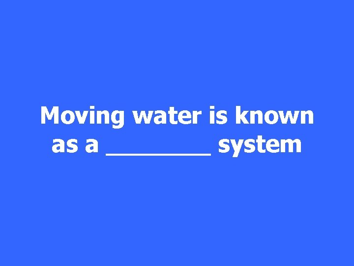 Moving water is known as a _______ system 