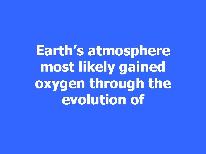 Earth’s atmosphere most likely gained oxygen through the evolution of 