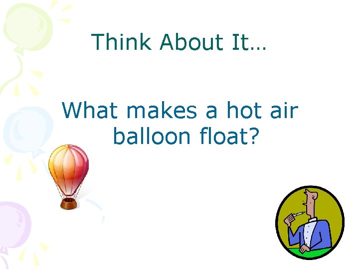 Think About It… What makes a hot air balloon float? 