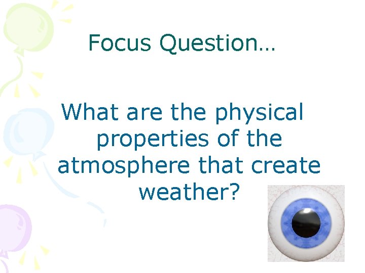 Focus Question… What are the physical properties of the atmosphere that create weather? 
