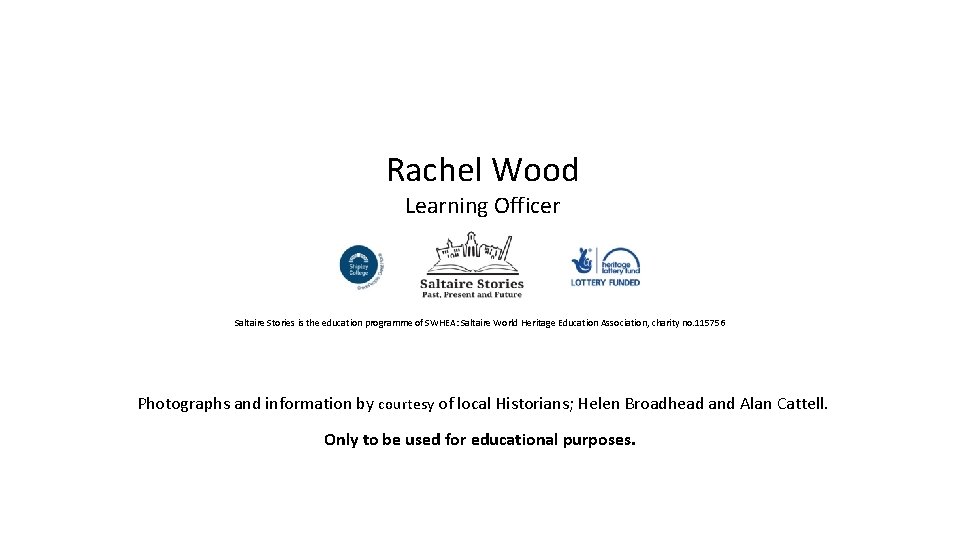 Rachel Wood Learning Officer Saltaire Stories is the education programme of SWHEA: Saltaire World