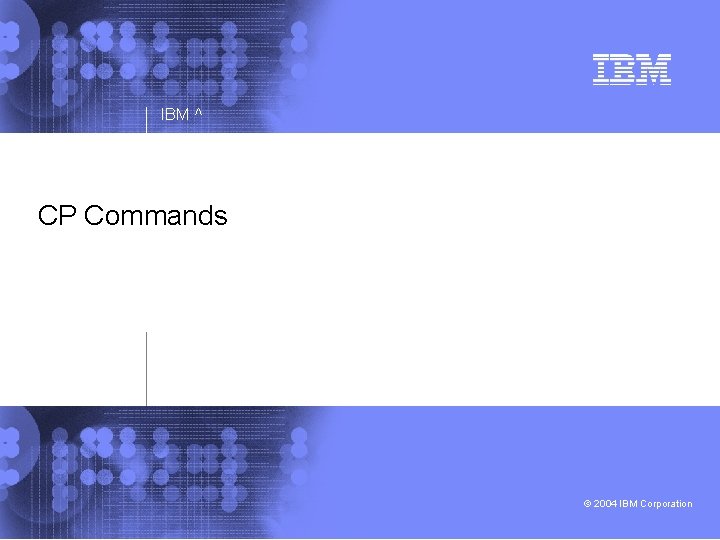 IBM ^ CP Commands © 2004 IBM Corporation 