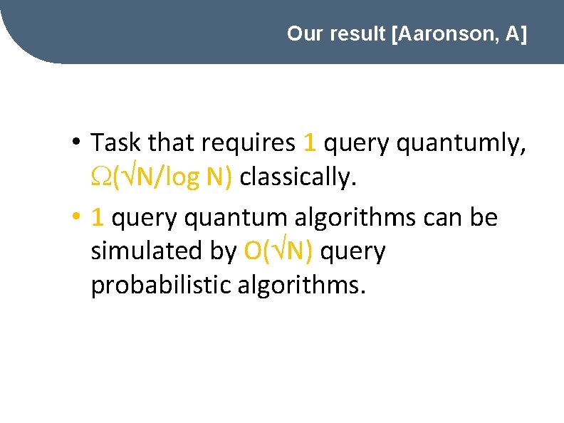 Our result [Aaronson, A] • Task that requires 1 query quantumly, ( N/log N)