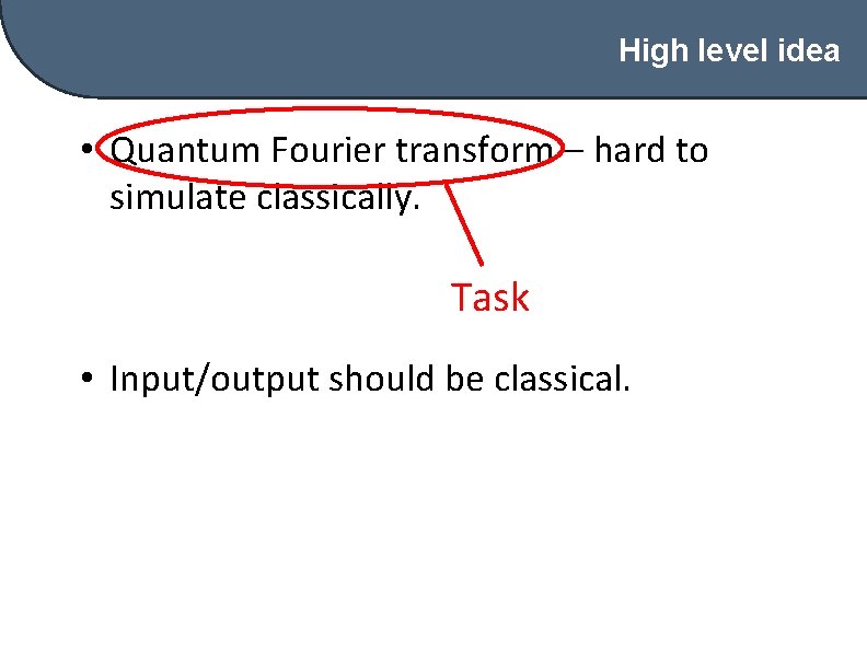 High level idea • Quantum Fourier transform – hard to simulate classically. Task •