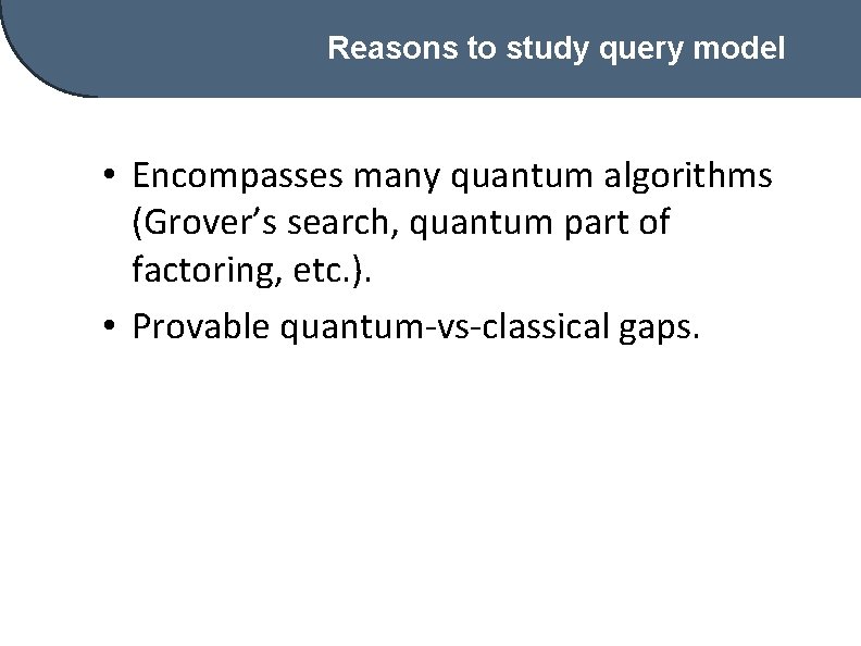 Reasons to study query model • Encompasses many quantum algorithms (Grover’s search, quantum part
