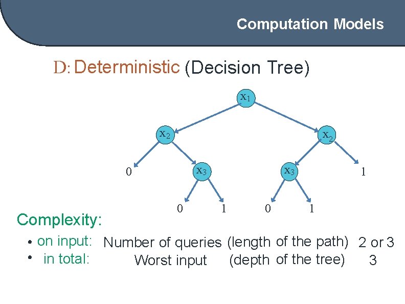 Computation Models D: Deterministic (Decision Tree) x 1 x 2 x 3 0 Complexity:
