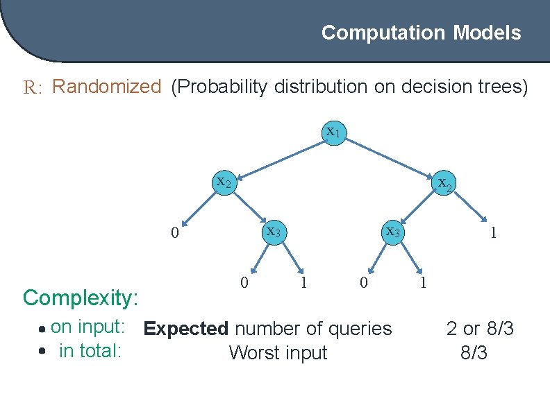 Computation Models R: Randomized (Probability distribution on decision trees) x 1 x 2 x