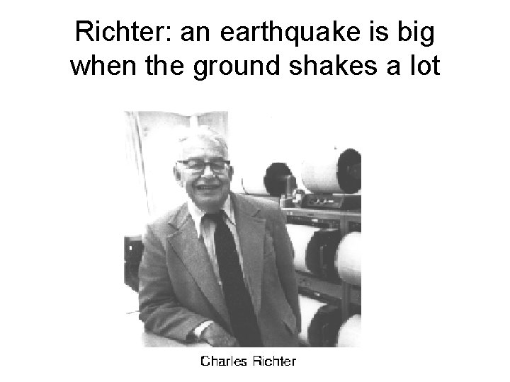 Richter: an earthquake is big when the ground shakes a lot 