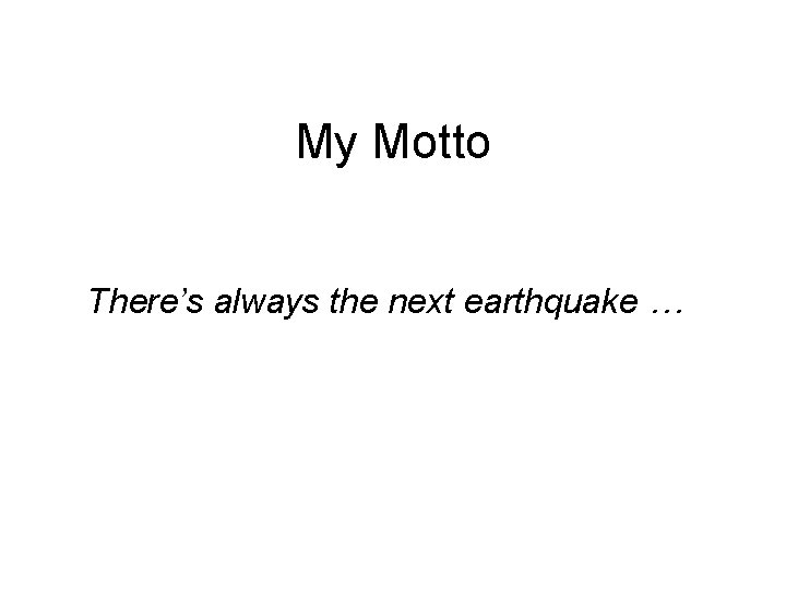 My Motto There’s always the next earthquake … 