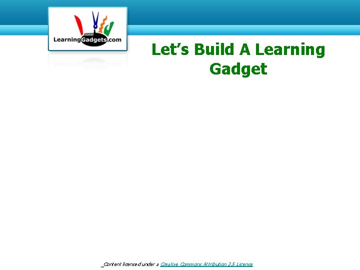 Let’s Build A Learning Gadget Content licensed under a Creative Commons Attribution 2. 5