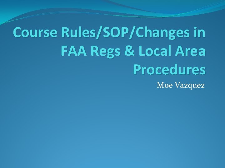 Course Rules/SOP/Changes in FAA Regs & Local Area Procedures Moe Vazquez 