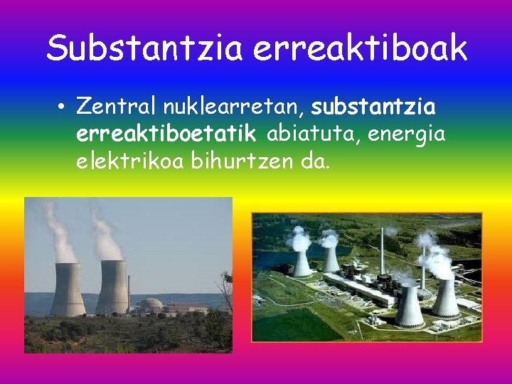 Substantzia erreaktiboak • Zentral nuklearretan, substantzia erreaktiboetatik abiatuta, energia elektrikoa bihurtzen da. 