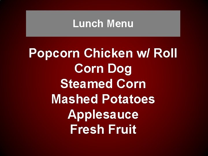 Lunch Menu Popcorn Chicken w/ Roll Corn Dog Steamed Corn Mashed Potatoes Applesauce Fresh