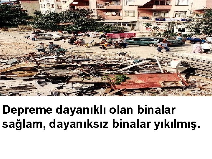 Depreme dayanıklı olan binalar sağlam, dayanıksız binalar yıkılmış. 