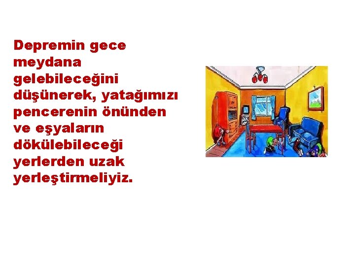 Depremin gece meydana gelebileceğini düşünerek, yatağımızı pencerenin önünden ve eşyaların dökülebileceği yerlerden uzak yerleştirmeliyiz.