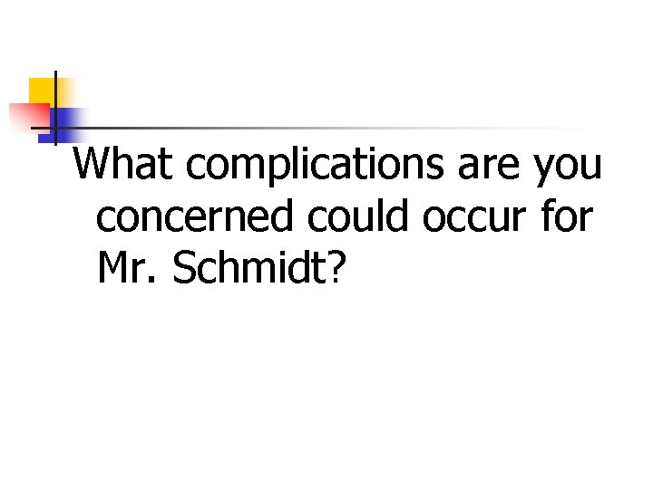 What complications are you concerned could occur for Mr. Schmidt? 