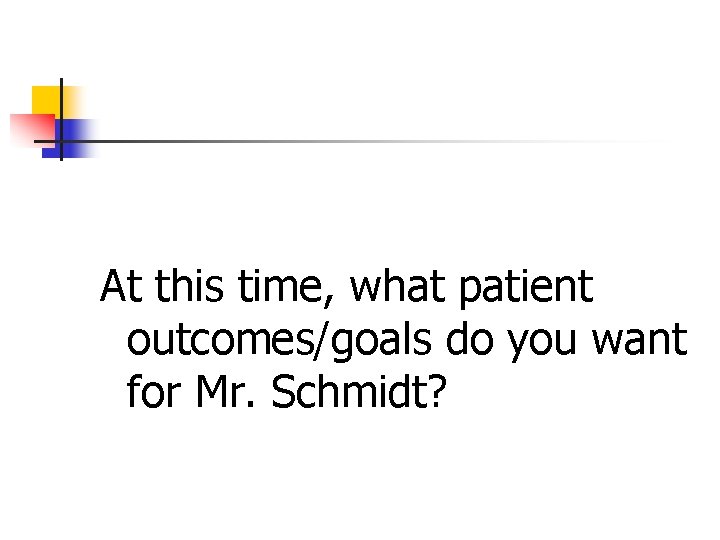 At this time, what patient outcomes/goals do you want for Mr. Schmidt? 