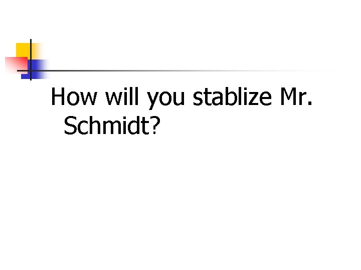 How will you stablize Mr. Schmidt? 