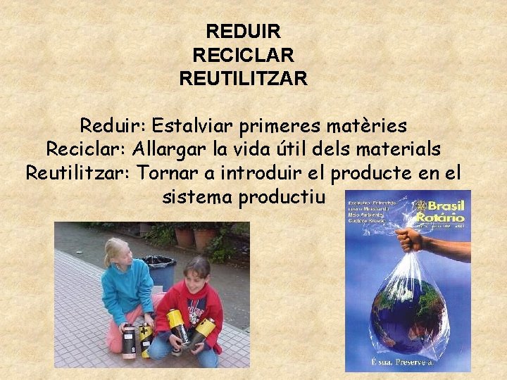 REDUIR RECICLAR REUTILITZAR Reduir: Estalviar primeres matèries Reciclar: Allargar la vida útil dels materials