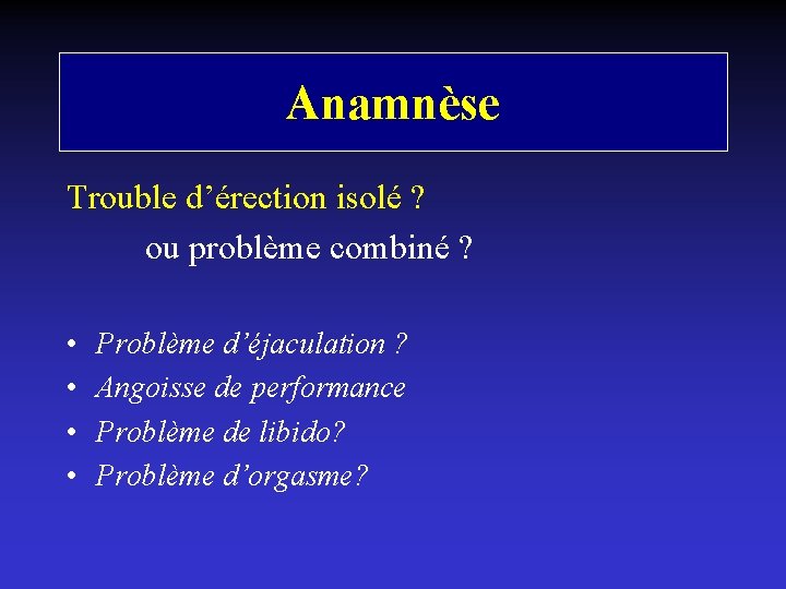 Anamnèse Trouble d’érection isolé ? ou problème combiné ? • • Problème d’éjaculation ?