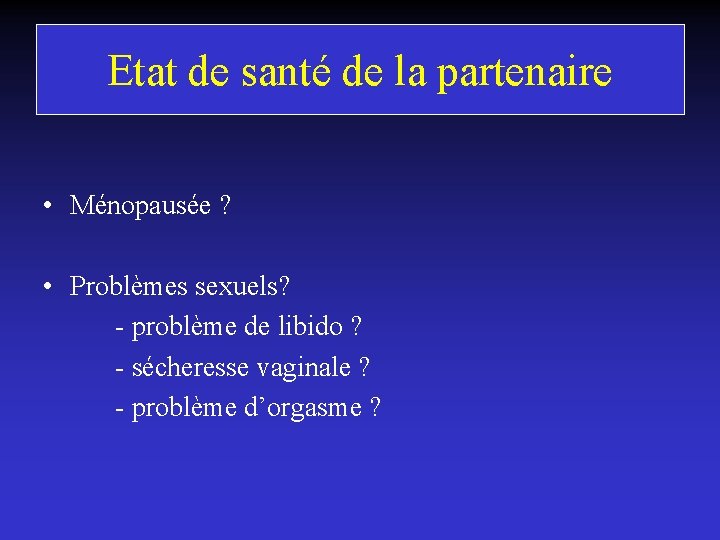 Etat de santé de la partenaire • Ménopausée ? • Problèmes sexuels? - problème