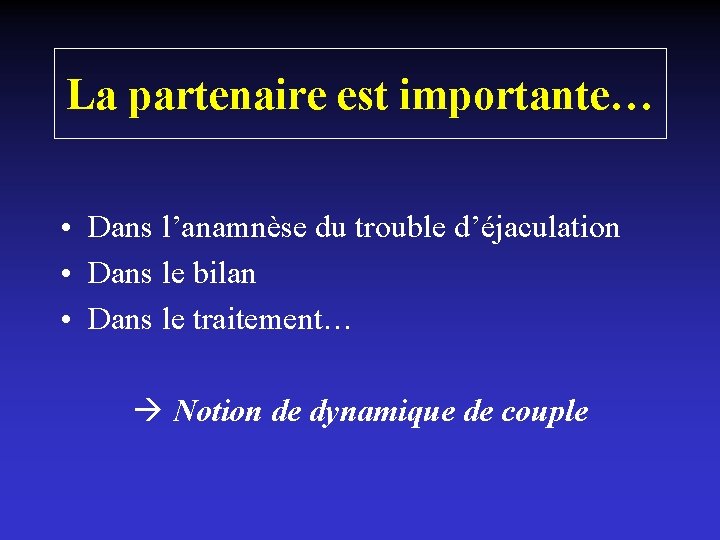 La partenaire est importante… • Dans l’anamnèse du trouble d’éjaculation • Dans le bilan