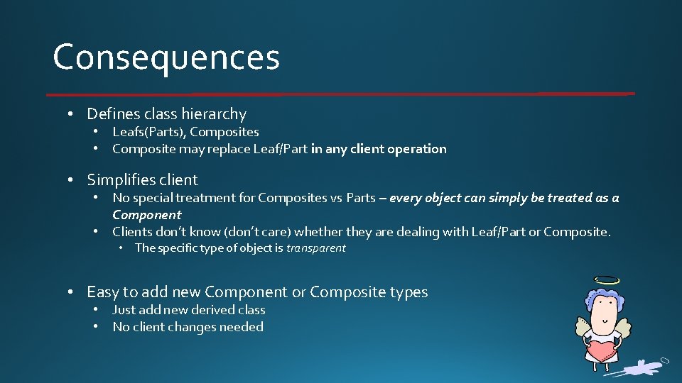 Consequences • Defines class hierarchy • Leafs(Parts), Composites • Composite may replace Leaf/Part in