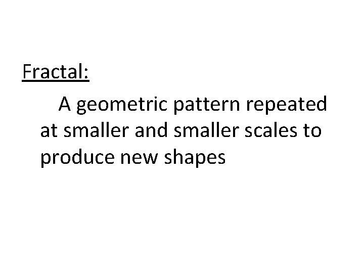 Fractal: A geometric pattern repeated at smaller and smaller scales to produce new shapes