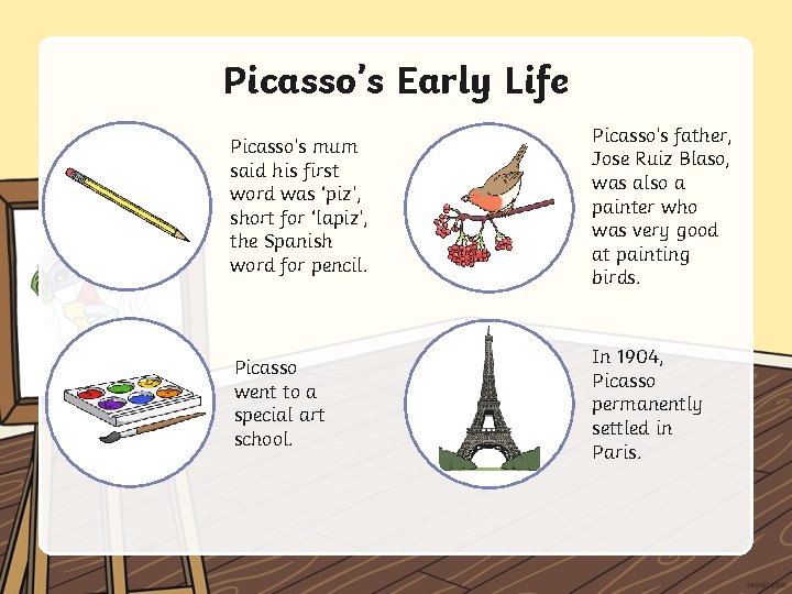 Picasso’s Early Life Picasso’s mum said his first word was ‘piz’, short for ‘lapiz’,
