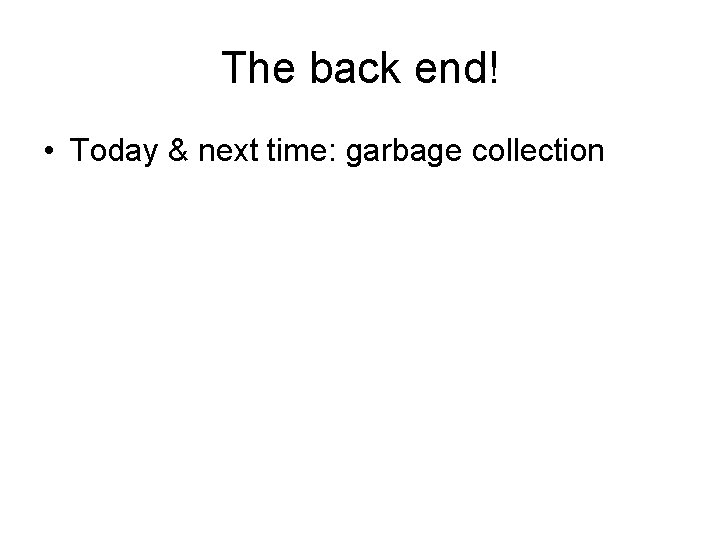 The back end! • Today & next time: garbage collection 