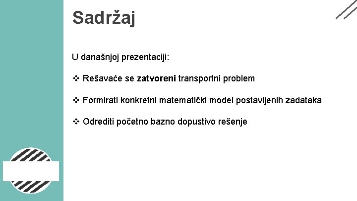 Sadržaj U današnjoj prezentaciji: v Rešavaće se zatvoreni transportni problem v Formirati konkretni matematički